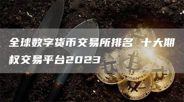 全球数字货币交易所排名 十大期权交易平台2023-第1张图片-欧意下载
